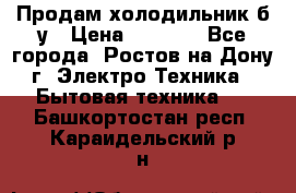 Продам холодильник б/у › Цена ­ 2 500 - Все города, Ростов-на-Дону г. Электро-Техника » Бытовая техника   . Башкортостан респ.,Караидельский р-н